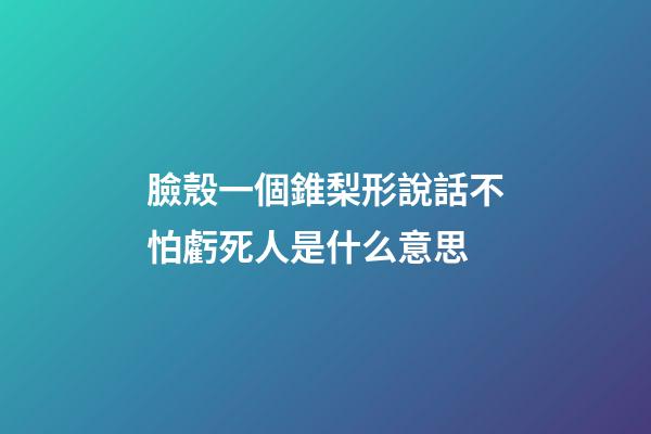 臉殼一個錐梨形說話不怕虧死人是什么意思
