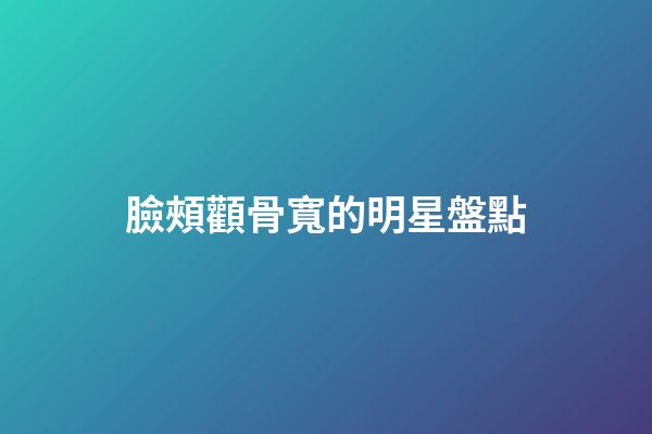 臉頰顴骨寬的明星盤點