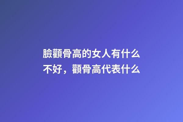 臉顴骨高的女人有什么不好，顴骨高代表什么