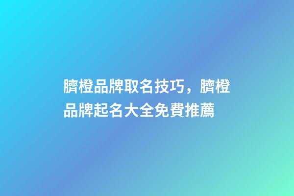 臍橙品牌取名技巧，臍橙品牌起名大全免費推薦-第1張-商標起名-玄機派