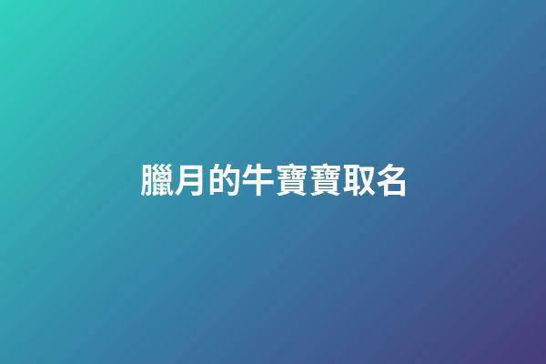 臘月的牛寶寶取名(臘月的牛寶寶取名興澤可以嗎)-第1張-寶寶起名-玄機派