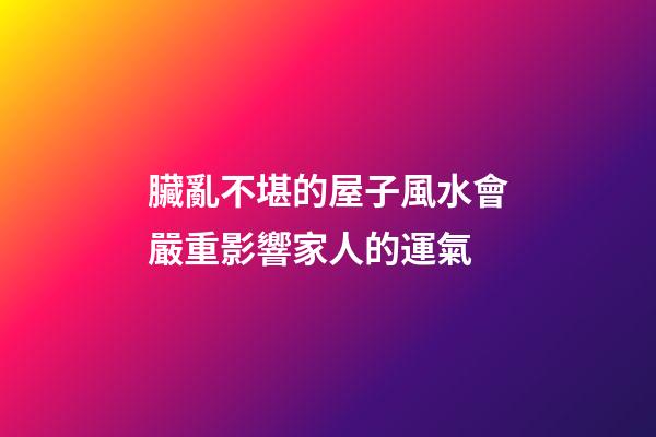 臟亂不堪的屋子風水會嚴重影響家人的運氣