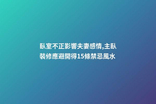 臥室不正影響夫妻感情,主臥裝修應避開得15條禁忌風水