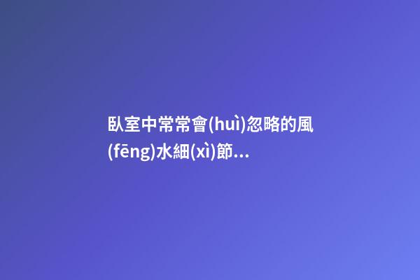 臥室中常常會(huì)忽略的風(fēng)水細(xì)節(jié)，一定要繞開