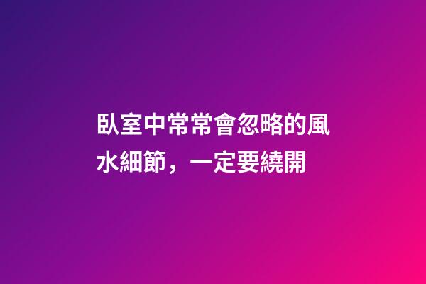 臥室中常常會忽略的風水細節，一定要繞開