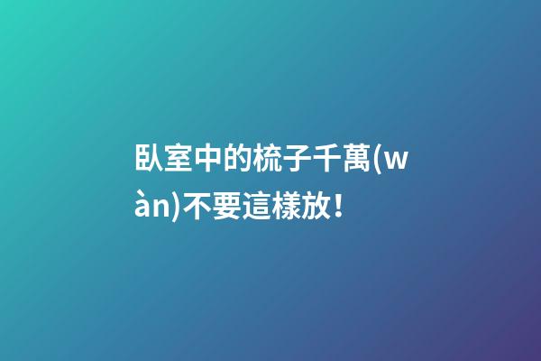 臥室中的梳子千萬(wàn)不要這樣放！