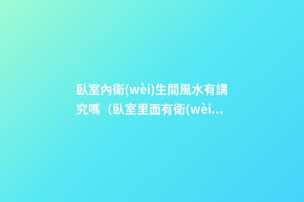 臥室內衛(wèi)生間風水有講究嗎（臥室里面有衛(wèi)生間的風水禁忌）