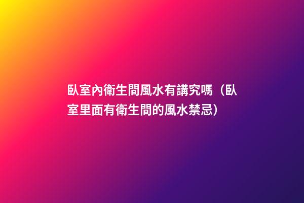 臥室內衛生間風水有講究嗎（臥室里面有衛生間的風水禁忌）