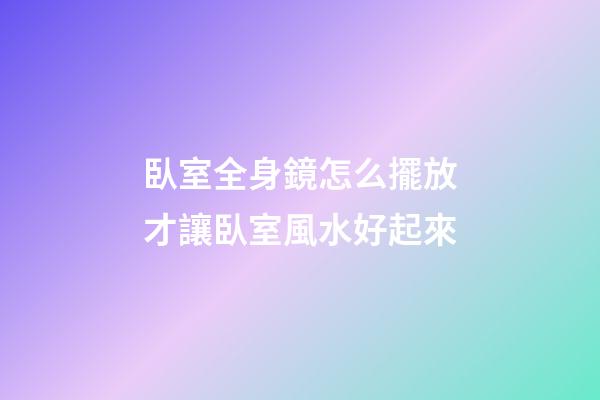臥室全身鏡怎么擺放才讓臥室風水好起來