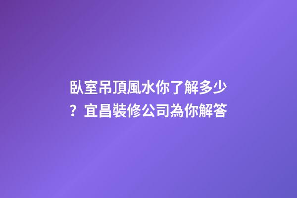臥室吊頂風水你了解多少？宜昌裝修公司為你解答
