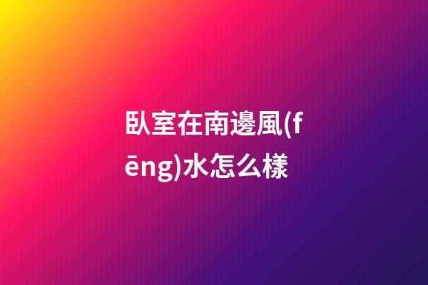 臥室在南邊風(fēng)水怎么樣