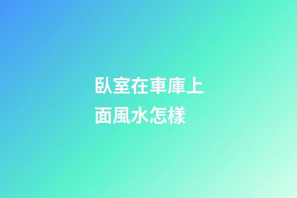 臥室在車庫上面風水怎樣