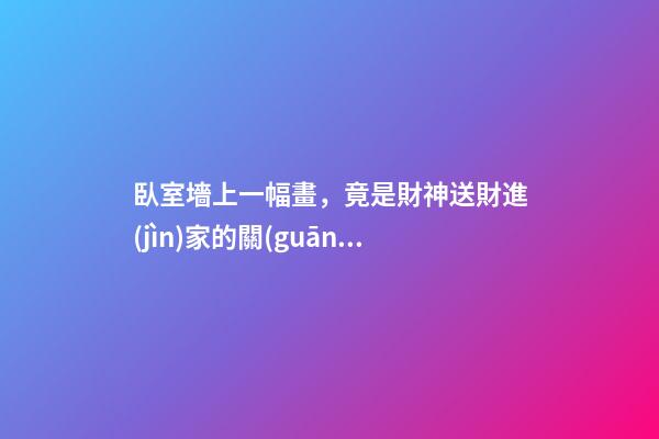 臥室墻上一幅畫，竟是財神送財進(jìn)家的關(guān)鍵，一生財旺人旺
