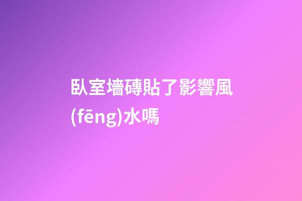 臥室墻磚貼了影響風(fēng)水嗎