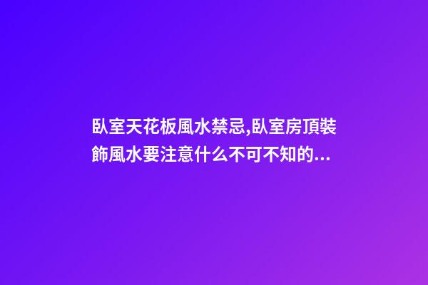臥室天花板風水禁忌,臥室房頂裝飾風水要注意什么不可不知的風水知識