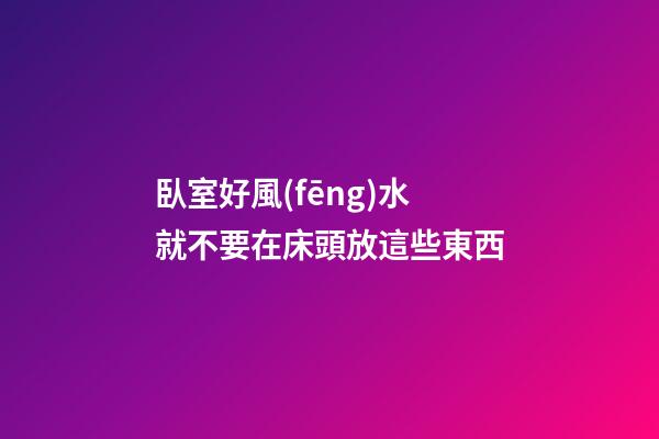 臥室好風(fēng)水就不要在床頭放這些東西