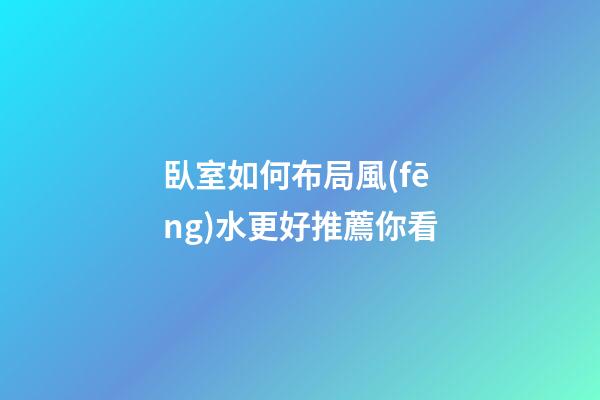 臥室如何布局風(fēng)水更好推薦你看