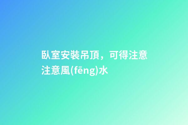 臥室安裝吊頂，可得注意注意風(fēng)水
