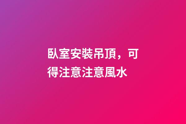 臥室安裝吊頂，可得注意注意風水
