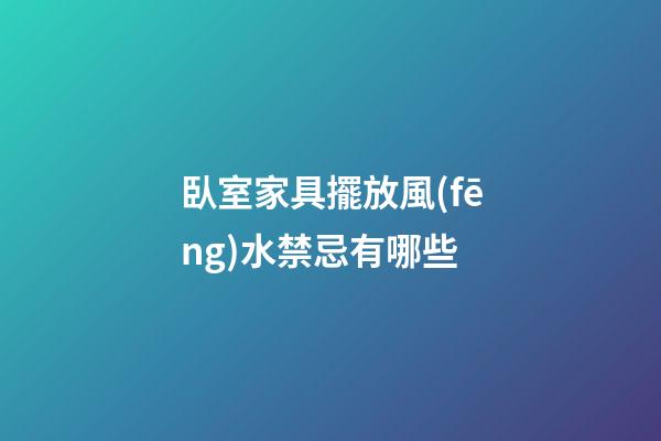 臥室家具擺放風(fēng)水禁忌有哪些