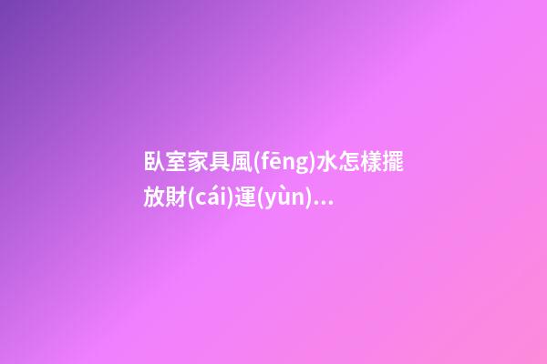 臥室家具風(fēng)水怎樣擺放財(cái)運(yùn)好