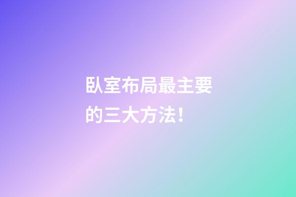 臥室布局最主要的三大方法！