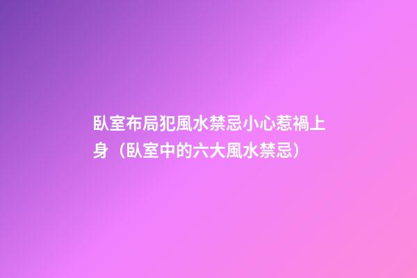 臥室布局犯風水禁忌小心惹禍上身（臥室中的六大風水禁忌）