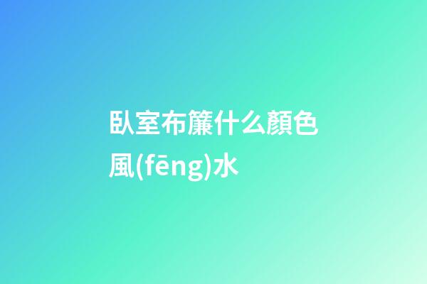 臥室布簾什么顏色風(fēng)水