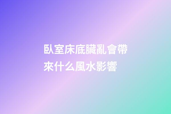 臥室床底臟亂會帶來什么風水影響