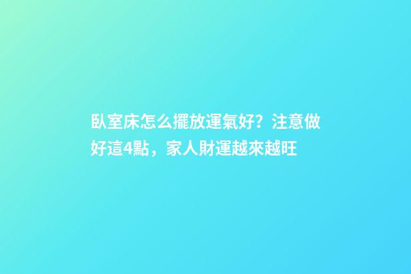 臥室床怎么擺放運氣好？注意做好這4點，家人財運越來越旺