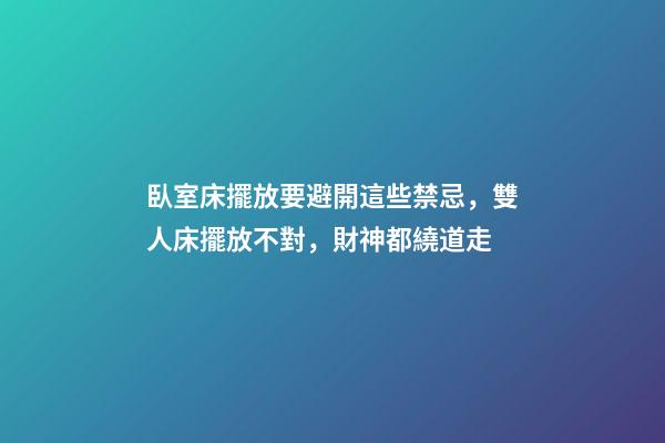 臥室床擺放要避開這些禁忌，雙人床擺放不對，財神都繞道走