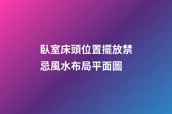 臥室床頭位置擺放禁忌風水布局平面圖
