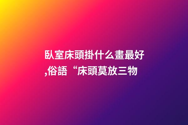 臥室床頭掛什么畫最好,俗語“床頭莫放三物-第1張-觀點-玄機派
