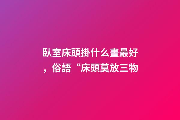臥室床頭掛什么畫最好，俗語“床頭莫放三物-第1張-觀點-玄機派