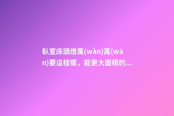 臥室床頭燈萬(wàn)萬(wàn)要這樣擺，能更大面積的招財(cái)納福，聰明人都知道！