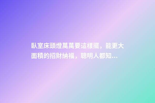 臥室床頭燈萬萬要這樣擺，能更大面積的招財納福，聰明人都知道！