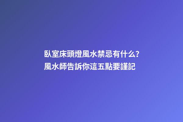 臥室床頭燈風水禁忌有什么？風水師告訴你這五點要謹記