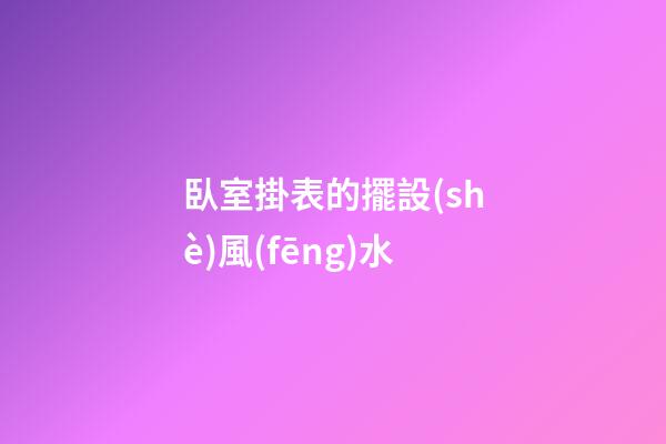 臥室掛表的擺設(shè)風(fēng)水