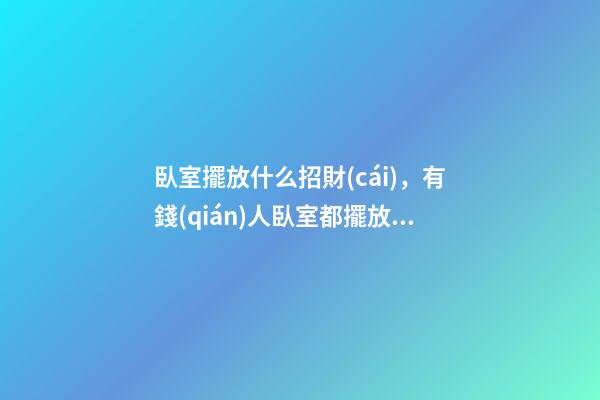 臥室擺放什么招財(cái)，有錢(qián)人臥室都擺放這些