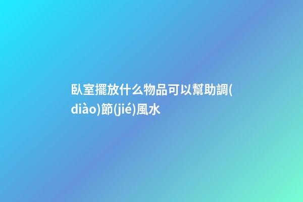臥室擺放什么物品可以幫助調(diào)節(jié)風水