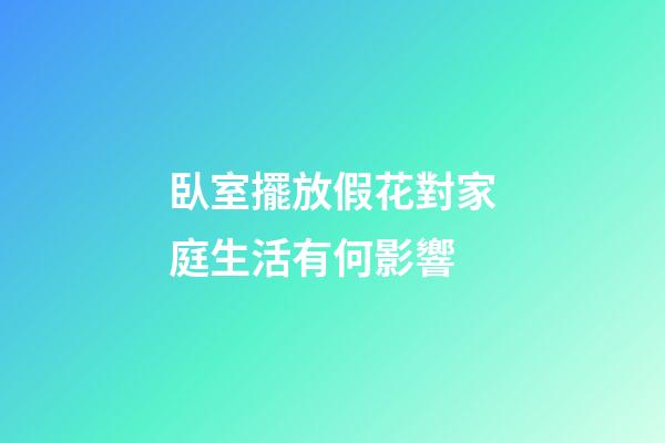 臥室擺放假花對家庭生活有何影響