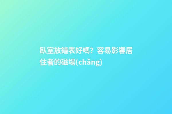 臥室放鐘表好嗎？容易影響居住者的磁場(chǎng)