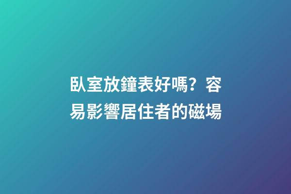 臥室放鐘表好嗎？容易影響居住者的磁場