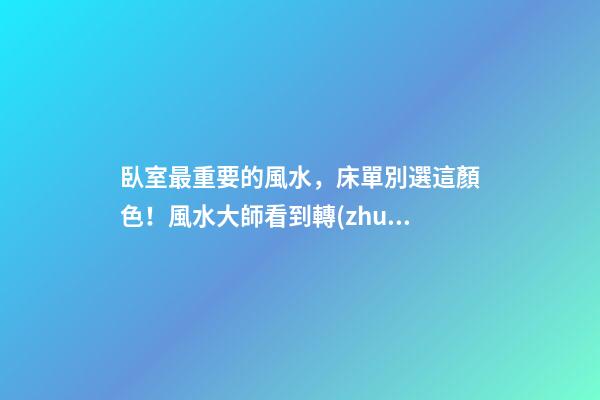 臥室最重要的風水，床單別選這顏色！風水大師看到轉(zhuǎn)身就走，晦氣
