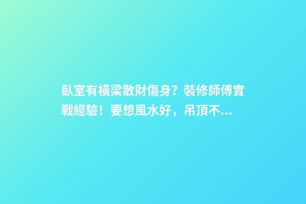 臥室有橫梁散財傷身？裝修師傅實戰經驗！要想風水好，吊頂不能錯