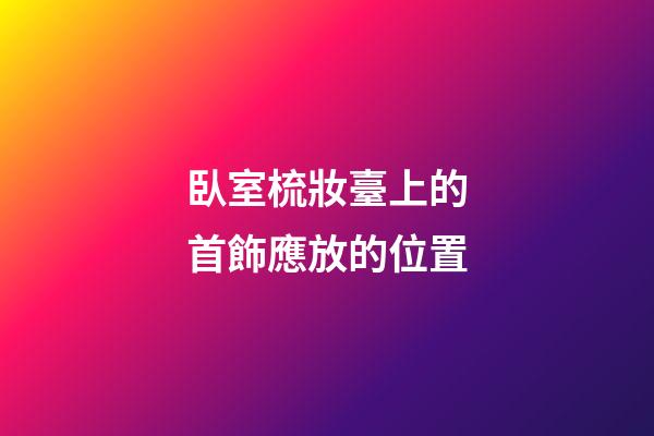 臥室梳妝臺上的首飾應放的位置