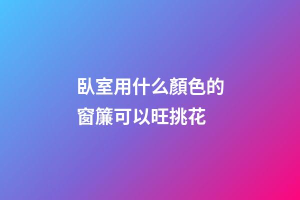 臥室用什么顏色的窗簾可以旺挑花