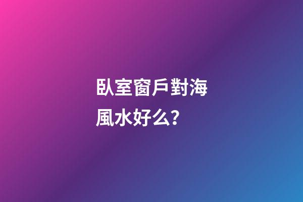 臥室窗戶對海風水好么？