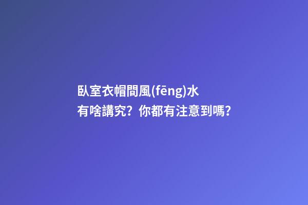 臥室衣帽間風(fēng)水有啥講究？你都有注意到嗎？