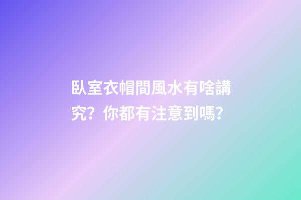 臥室衣帽間風水有啥講究？你都有注意到嗎？